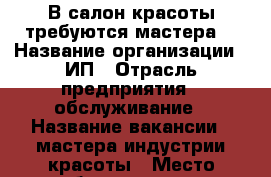 В салон красоты требуются мастера. › Название организации ­ ИП › Отрасль предприятия ­ обслуживание › Название вакансии ­ мастера индустрии красоты › Место работы ­ центр › Подчинение ­ своим клиентам - Краснодарский край, Крымский р-н, Молдаванское с. Работа » Вакансии   